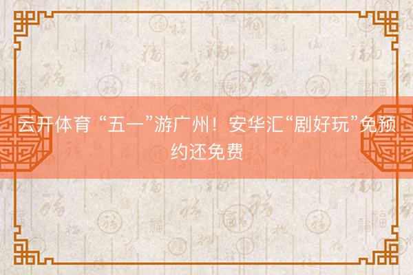 云开体育 “五一”游广州!安华汇“剧好玩”免预约还免费