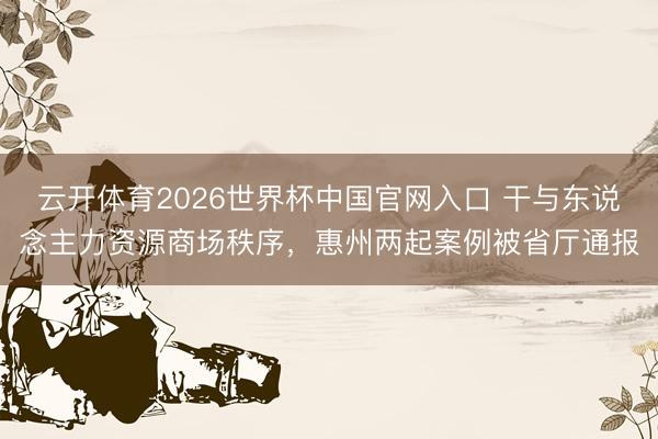 云开体育2026世界杯中国官网入口 干与东说念主力资源商场秩序,惠州两起案例被省厅通报