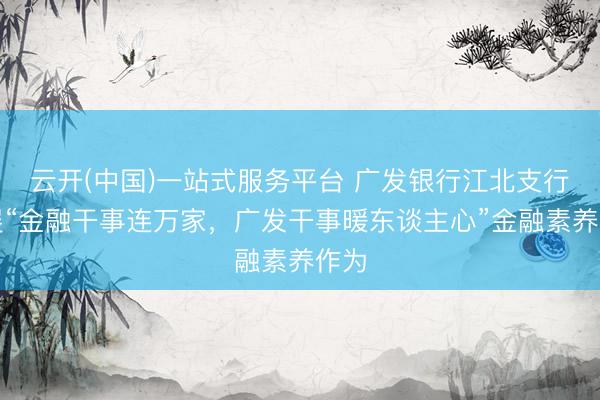 云开(中国)一站式服务平台 广发银行江北支行开展“金融干事连万家，广发干事暖东谈主心”金融素养作为