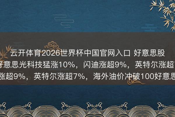 云开体育2026世界杯中国官网入口 好意思股存储芯片全线爆发,好意思光科技猛涨10%,闪迪涨超9%,英特尔涨超7%,海外油价冲破100好意思元