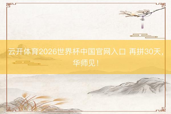 云开体育2026世界杯中国官网入口 再拼30天,华师见!