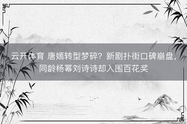 云开体育 唐嫣转型梦碎？新剧扑街口碑崩盘，同龄杨幂刘诗诗却入围百花奖