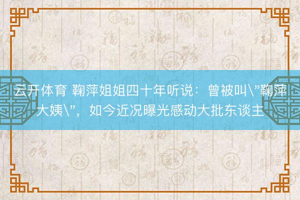 云开体育 鞠萍姐姐四十年听说：曾被叫