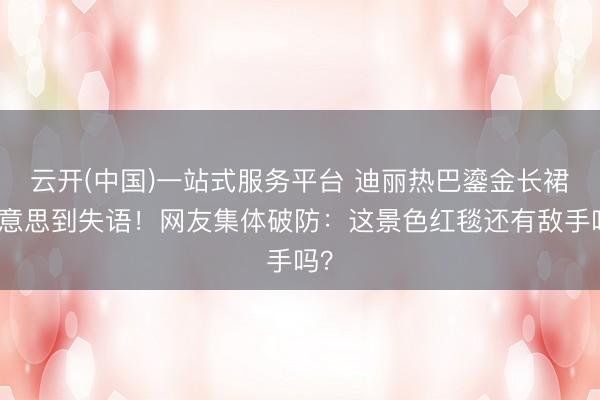 云开(中国)一站式服务平台 迪丽热巴鎏金长裙好意思到失语!网友集体破防:这景色红毯还有敌手吗?