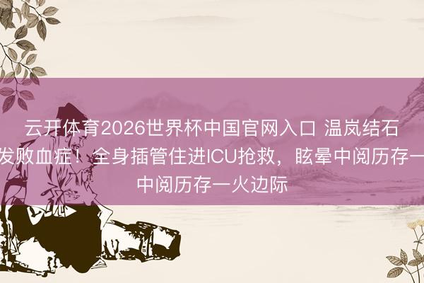 云开体育2026世界杯中国官网入口 温岚结石恶化激发败血症！全身插管住进ICU抢救，眩晕中阅历存一火边际