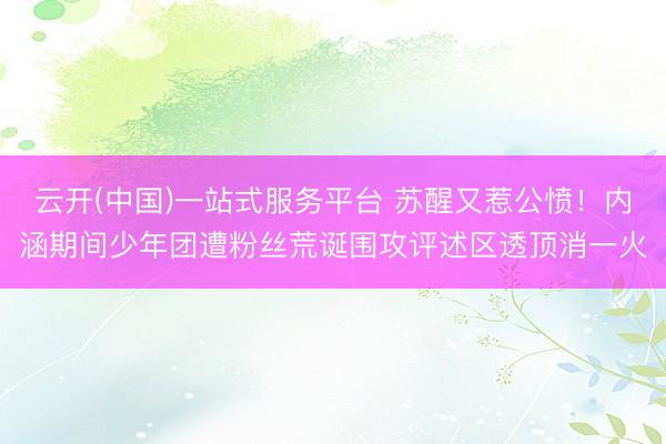 云开(中国)一站式服务平台 苏醒又惹公愤！内涵期间少年团遭粉丝荒诞围攻评述区透顶消一火