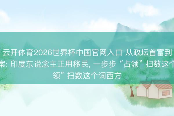 云开体育2026世界杯中国官网入口 从政坛首富到街头命案: 印度东说念主正用移民， 一步步 “占领” 扫数这个词西方