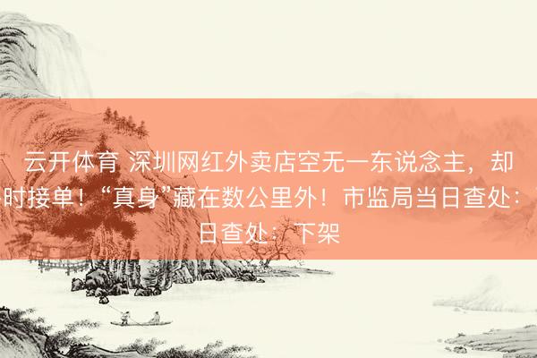 云开体育 深圳网红外卖店空无一东说念主，却在平时接单！“真身”藏在数公里外！市监局当日查处：下架