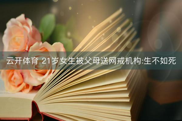 云开体育 21岁女生被父母送网戒机构:生不如死