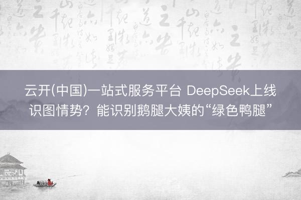 云开(中国)一站式服务平台 DeepSeek上线识图情势？能识别鹅腿大姨的“绿色鸭腿”