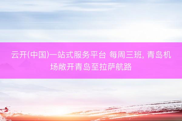 云开(中国)一站式服务平台 每周三班， 青岛机场敞开青岛至拉萨航路
